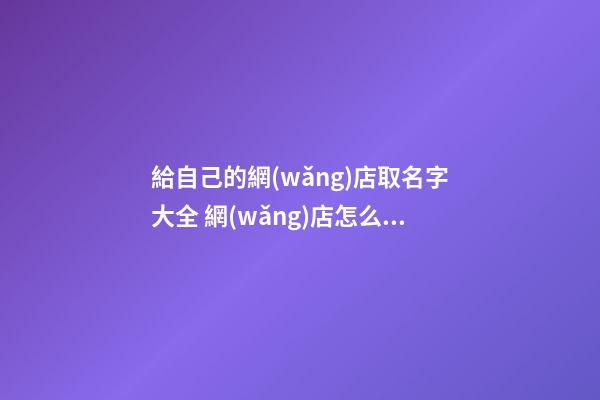 給自己的網(wǎng)店取名字大全 網(wǎng)店怎么起名字-第1張-店鋪起名-玄機(jī)派